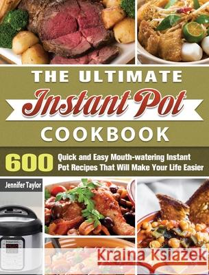 The Ultimate Instant Pot Cookbook: 600 Quick and Easy Mouth-watering Instant Pot Recipes That Will Make Your Life Easier Jennifer Taylor 9781649846037 Jennifer Taylor