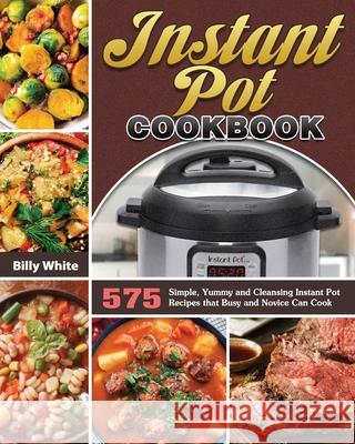 Instant Pot Cookbook: 575 Simple, Yummy and Cleansing Instant Pot Recipes that Busy and Novice Can Cook Billy White 9781649846044 Billy White