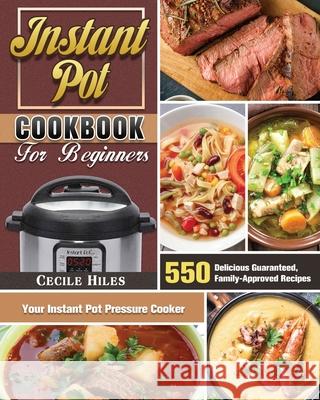 Instant Pot Cookbook for Beginners: 550 Delicious Guaranteed, Family-Approved Recipes for Your Instant Pot Pressure Cooker Cecile Hiles 9781649846082