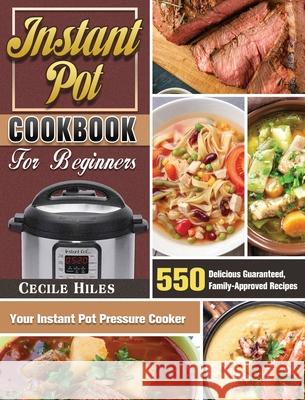 Instant Pot Cookbook for Beginners: 550 Delicious Guaranteed, Family-Approved Recipes for Your Instant Pot Pressure Cooker Cecile Hiles 9781649846099