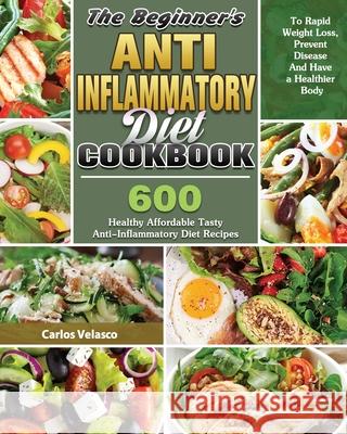 The Beginner's Anti-Inflammatory Diet Cookbook: 600 Healthy Affordable Tasty Anti-Inflammatory Diet Recipes To Rapid Weight Loss, Prevent Disease And Carlos Velasco 9781649846167 Carlos Velasco