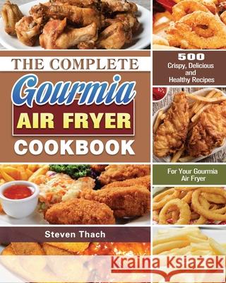 The Complete Gourmia Air Fryer Cookbook: 500 Crispy, Delicious and Healthy Recipes For Your Gourmia Air Fryer Steven Thach 9781649846181 Steven Thach