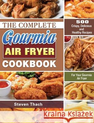 The Complete Gourmia Air Fryer Cookbook: 500 Crispy, Delicious and Healthy Recipes For Your Gourmia Air Fryer Steven Thach 9781649846198 Steven Thach