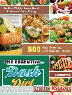 The Essential Dash Diet Cookbook: 500 Easy Everyday Low-Sodium Recipes to Shed Weight, Lower Blood Pressure & Boost Energy Robert Hamrick 9781649846211 Robert Hamrick
