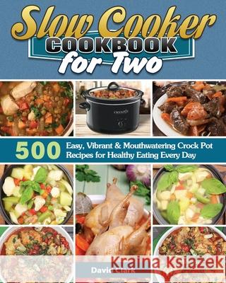 Slow Cooker Cookbook for Two: 500 Easy, Vibrant & Mouthwatering Crock Pot Recipes for Healthy Eating Every Day David Clark 9781649846280 David Clark
