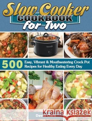 Slow Cooker Cookbook for Two: 500 Easy, Vibrant & Mouthwatering Crock Pot Recipes for Healthy Eating Every Day David Clark 9781649846297 David Clark