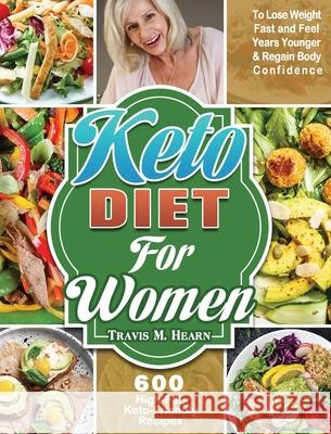 Keto Diet for Women: 600 High-Fat, Keto-Friendly Recipes to Lose Weight Fast and Feel Years Younger & Regain Body Confidence Travis M. Hearn 9781649846358 Travis M. Hearn