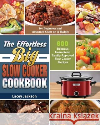 The Effortless Big Slow Cooker Cookbook: 600 Delicious Guaranteed, Family-Approved Slow Cooker Recipes for Beginners and Advanced Users on A Budget Lacey Jackson 9781649846365 Lacey Jackson
