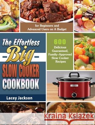 The Effortless Big Slow Cooker Cookbook: 600 Delicious Guaranteed, Family-Approved Slow Cooker Recipes for Beginners and Advanced Users on A Budget Lacey Jackson 9781649846372 Lacey Jackson