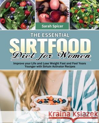 The Essential Sirtfood Diet for Women: Improve your Life and Lose Weight Fast and Feel Years Younger with Sirtuin Activator Recipes Sarah Spicer 9781649846440 Sarah Spicer
