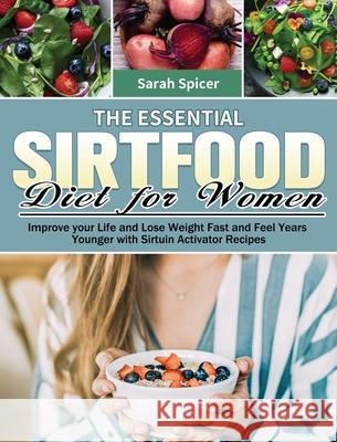 The Essential Sirtfood Diet for Women: Improve your Life and Lose Weight Fast and Feel Years Younger with Sirtuin Activator Recipes Sarah Spicer 9781649846457 Sarah Spicer