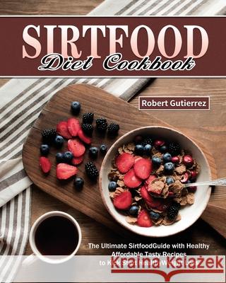 Sirtfood Diet Cookbook: The Ultimate Sirtfood Guide with Healthy Affordable Tasty Recipes to Kick Start Healthy Weight Loss. Robert Gutierrez 9781649846464