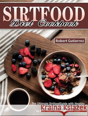 Sirtfood Diet Cookbook: The Ultimate Sirtfood Guide with Healthy Affordable Tasty Recipes to Kick Start Healthy Weight Loss. Robert Gutierrez 9781649846471 Robert Gutierrez