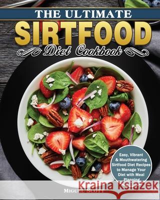 The Ultimate Sirtfood Diet Cookbook: Easy, Vibrant & Mouthwatering Sirtfood Diet Recipes to Manage Your Diet with Meal Planning Miguel Scott 9781649846525 Miguel Scott