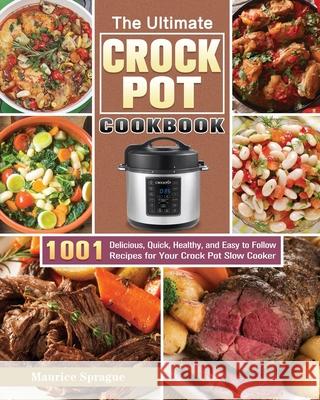 The Ultimate Crock Pot Cookbook: 1001 Delicious, Quick, Healthy, and Easy to Follow Recipes for Your Crock Pot Slow Cooker Maurice Sprague 9781649846587