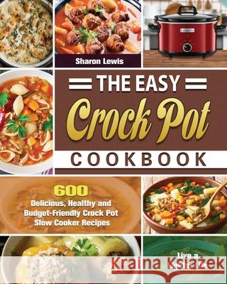 The Easy Crock Pot Cookbook: 600 Delicious, Healthy and Budget-Friendly Crock Pot Slow Cooker Recipes to Live a Lighter Life Sharon Lewis 9781649846600 Sharon Lewis