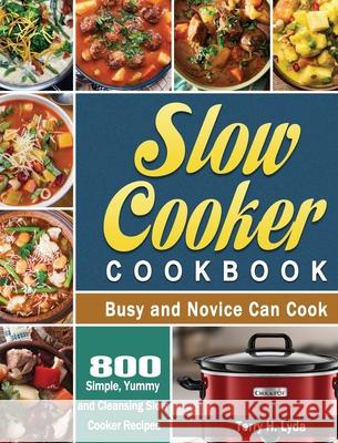 Slow Cooker Cookbook: 800 Simple, Yummy and Cleansing Slow Cooker Recipes that Busy and Novice Can Cook Terry H. Lyda 9781649846655 Terry H. Lyda