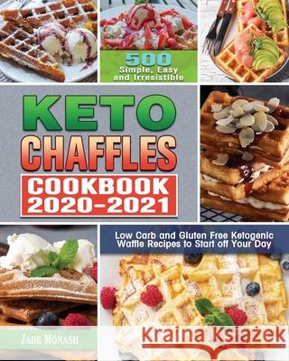 Keto Chaffle Cookbook 2020-2021: 500 Simple, Easy and Irresistible Low Carb and Gluten Free Ketogenic Waffle Recipes to Start off Your Day Jade Monash 9781649846709 Jade Monash