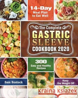 The Complete Gastric Sleeve Cookbook 2020-2021: 300 Easy and Healthy Recipes with A 14-Day Meal Plan to Eat Well & Keep the Weight Off Sam Bostock 9781649846822 Sam Bostock