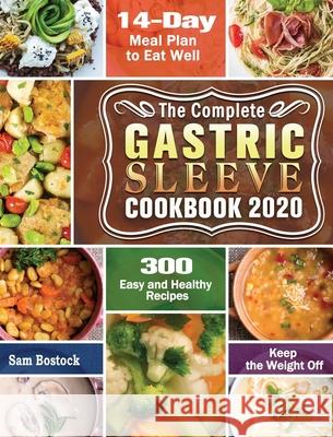 The Complete Gastric Sleeve Cookbook 2020-2021: 300 Easy and Healthy Recipes with A 14-Day Meal Plan to Eat Well & Keep the Weight Off Sam Bostock 9781649846839 Sam Bostock