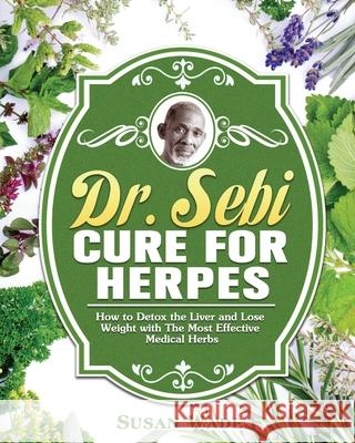 Dr. Sebi Cure for Herpes: How to Detox the Liver and Lose Weight with The Most Effective Medical Herbs Susan Wade 9781649846907 Susan Wade
