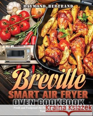 Breville Smart Air Fryer Oven Cookbook: Fresh and Foolproof Air Fryer Oven Recipes That Will Make Your Life Easier Raymond Bertrand 9781649847140 Raymond Bertrand