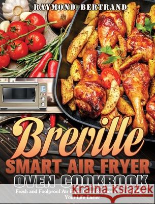 Breville Smart Air Fryer Oven Cookbook: Fresh and Foolproof Air Fryer Oven Recipes That Will Make Your Life Easier Raymond Bertrand 9781649847157 Raymond Bertrand