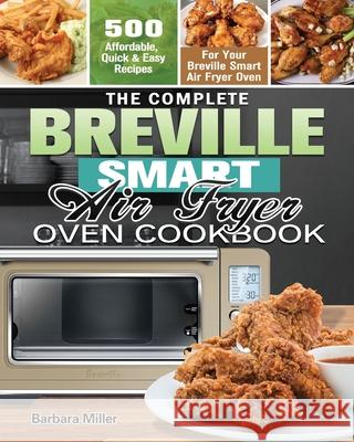 The Complete Breville Smart Air Fryer Oven Cookbook: 500 Affordable, Quick & Easy Recipes for Your Breville Smart Air Fryer Oven Barbara Miller 9781649847164