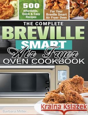 The Complete Breville Smart Air Fryer Oven Cookbook: 500 Affordable, Quick & Easy Recipes for Your Breville Smart Air Fryer Oven Barbara Miller 9781649847171