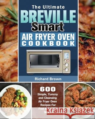 The Ultimate Breville Smart Air Fryer Oven Cookbook: 600 Simple, Yummy and Cleansing Air Fryer Oven Recipes For Fast & Healthy Meals Richard Brown 9781649847201
