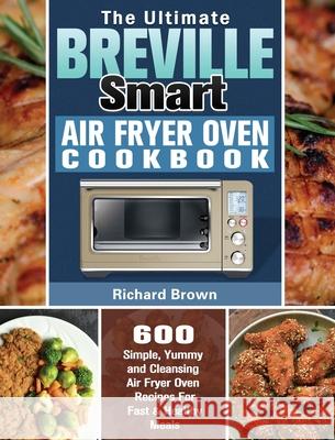 The Ultimate Breville Smart Air Fryer Oven Cookbook: 600 Simple, Yummy and Cleansing Air Fryer Oven Recipes For Fast & Healthy Meals Richard Brown 9781649847218