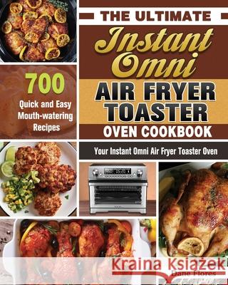 The Ultimate Instant Omni Air Fryer Toaster Oven Cookbook: 700 Quick and Easy Mouth-watering Recipes for Your Instant Omni Air Fryer Toaster Oven Dane Flores 9781649847225