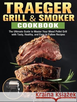 Traeger Grill & Smoker: The Ultimate Guide to Master Your Wood Pellet Grill with Tasty, Healthy, and Easy to Follow Recipes Bobby Meadows 9781649847294 Bobby Meadows