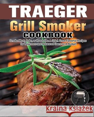 Traeger Grill Smoker Cookbook: Smoke Meat, Bake, or Roast Like A Chief. Great Flavorful Recipes for Beginners and Advanced Users on A Budget Maurice Martin 9781649847324 Maurice Martin