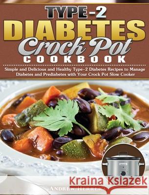 Type-2 Diabetes Crock Pot Cookbook: Simple and Delicious and Healthy Type-2 Diabetes Recipes to Manage Diabetes and Prediabetes with Your Crock Pot Sl Andrew Herrera 9781649847591 Andrew Herrera