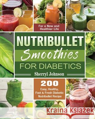 Nutribullet Smoothies For Diabetics: 200 Easy, Healthy, Fast & Fresh Diabetic Nutribullet Recipe for a New and Healthier Life Sherryl Johnson 9781649847683 Sherryl Johnson