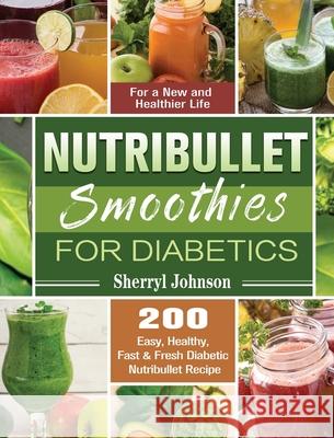Nutribullet Smoothies For Diabetics: 200 Easy, Healthy, Fast & Fresh Diabetic Nutribullet Recipe for a New and Healthier Life Sherryl Johnson 9781649847690 Sherryl Johnson