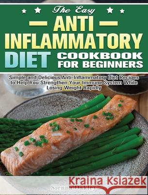 The Easy Anti-Inflammatory Diet Cookbook for Beginners: Simple and Delicious Anti-Inflammatory Diet Recipes to Help You Strengthen Your Immune System Sienna Oakley 9781649847737 Sienna Oakley