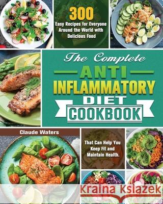 The Complete Anti-Inflammatory Diet Cookbook: 300 Easy Recipes for Everyone Around the World with Delicious Food That Can Help You Keep Fit and Mainta Claude Waters 9781649847768 Claude Waters