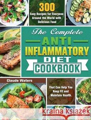 The Complete Anti-Inflammatory Diet Cookbook: 300 Easy Recipes for Everyone Around the World with Delicious Food That Can Help You Keep Fit and Maintain Health. Claude Waters 9781649847775 Claude Waters