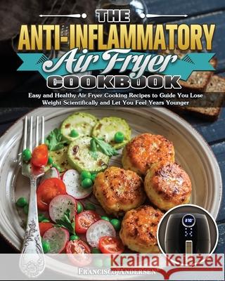 The Anti-Inflammatory Air Fryer Cookbook: Easy and Healthy Air Fryer Cooking Recipes to Guide You Lose Weight Scientifically and Let You Feel Years Yo Francisco Andersen 9781649847782 Francisco Andersen