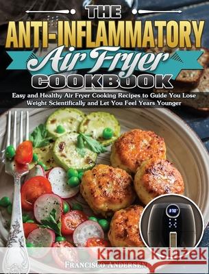The Anti-Inflammatory Air Fryer Cookbook: Easy and Healthy Air Fryer Cooking Recipes to Guide You Lose Weight Scientifically and Let You Feel Years Yo Francisco Andersen 9781649847799 Francisco Andersen
