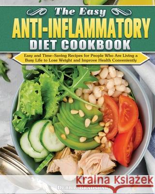 The Easy Anti-inflammatory Diet Cookbook: Easy and Time-Saving Recipes for People Who Are Living a Busy Life to Keep Diseases Away and Improve Health Debbie Bradshaw 9781649847805 Debbie Bradshaw