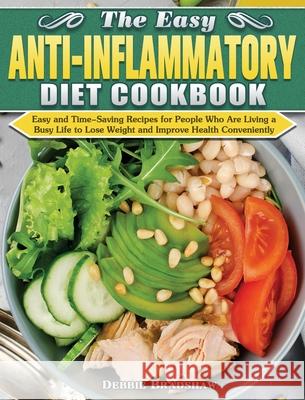 The Easy Anti-inflammatory Diet Cookbook: Easy and Time-Saving Recipes for People Who Are Living a Busy Life to Keep Diseases Away and Improve Health Debbie Bradshaw 9781649847812 Debbie Bradshaw