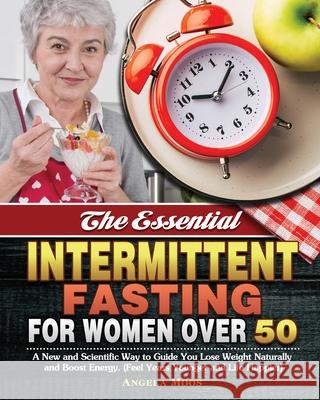 The Essential Intermittent Fasting for Women Over 50: A New and Scientific Way to Guide You Lose Weight Naturally and Boost Energy. (Feel Years Younge Angela Moos 9781649847904 Angela Moos