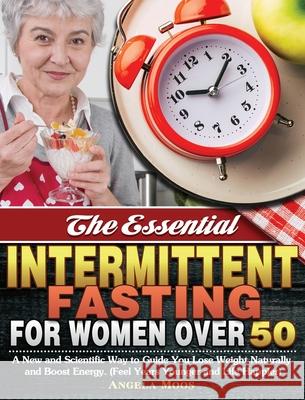 The Essential Intermittent Fasting for Women Over 50: A New and Scientific Way to Guide You Lose Weight Naturally and Boost Energy. (Feel Years Younge Angela Moos 9781649847911 Angela Moos
