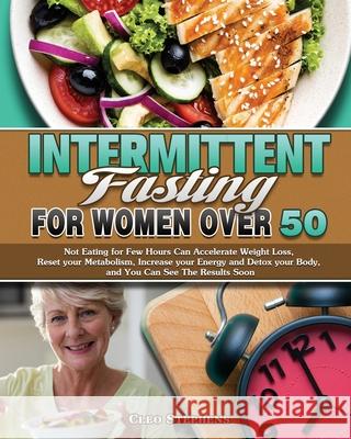 Intermittent Fasting For Women Over 50: Not Eating for Few Hours Can Accelerate Weight Loss, Reset your Metabolism, Increase your Energy and Detox you Cleo Stephens 9781649847928 Cleo Stephens