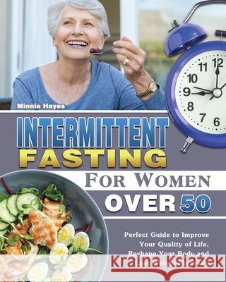 Intermittent Fasting For Women Over 50: Perfect Guide to Improve Your Quality of Life, Reshape Your Body and Lose Weight Naturally. Minnie Hayes 9781649847942 Minnie Hayes
