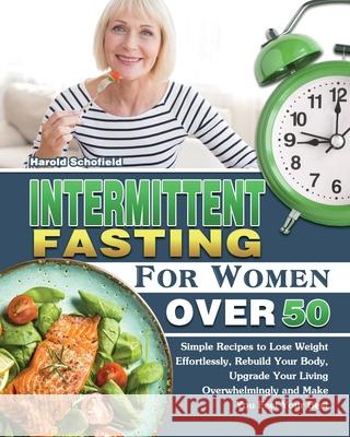 Intermittent Fasting For Women Over 50: Simple Recipes to Lose Weight Effortlessly, Rebuild Your Body, Upgrade Your Living Overwhelmingly and Make You Harold Schofield 9781649847966