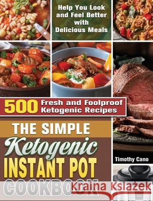 The Simple Ketogenic Instant Pot Cookbook: 500 Fresh and Foolproof Ketogenic Recipes to Help You Look and Feel Better with Delicious Meals Timothy Cano 9781649848031 Timothy Cano